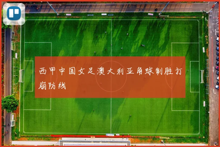 西甲中国女足澳大利亚角球制胜打崩防线
