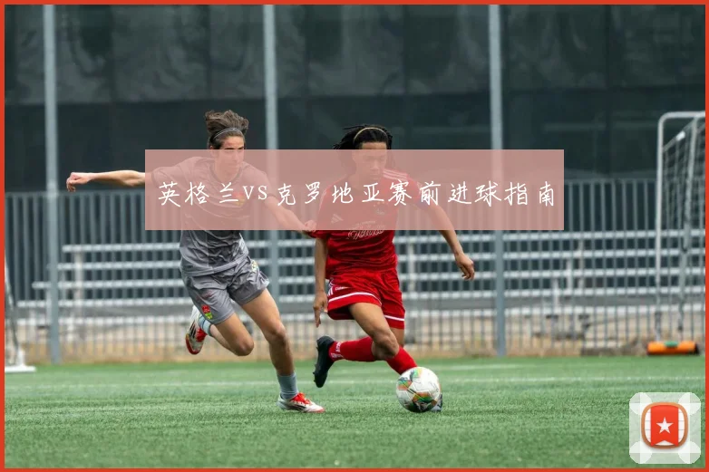 英格兰vs克罗地亚赛前进球指南