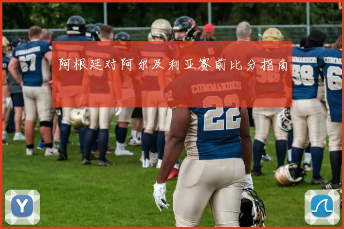 阿根廷对阿尔及利亚赛前比分指南