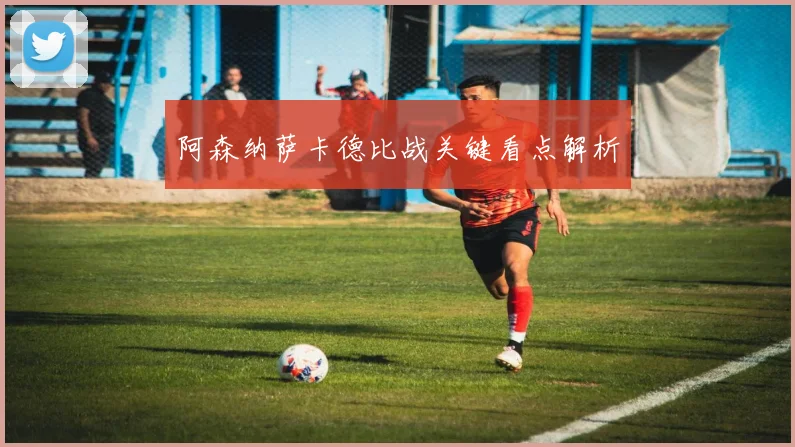 阿森纳萨卡德比战关键看点解析