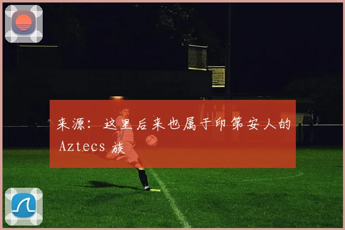 来源：这里后来也属于印第安人的 Aztecs 族