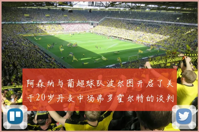 阿森纳与葡超球队波尔图开启了关于20岁丹麦中场弗罗霍尔特的谈判