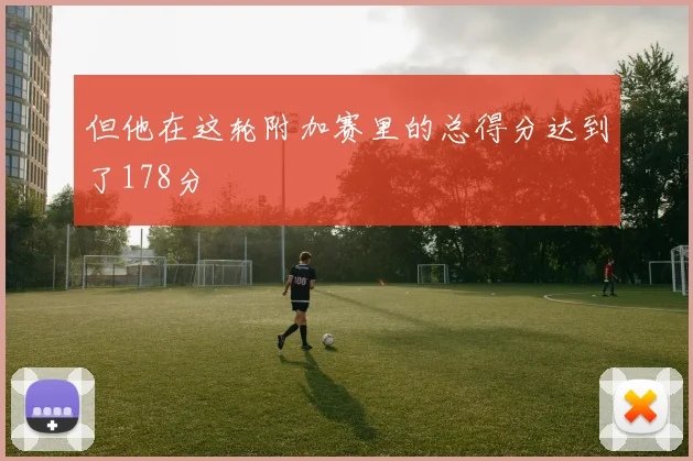 但他在这轮附加赛里的总得分达到了178分
