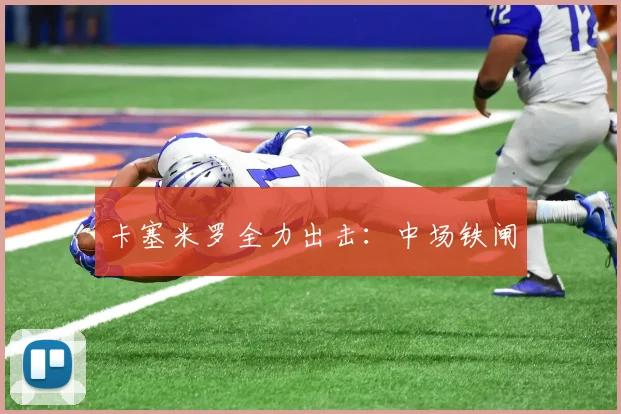卡塞米罗全力出击：中场铁闸