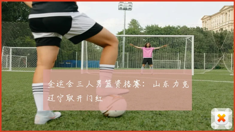 全运会三人男篮资格赛：山东力克辽宁取开门红