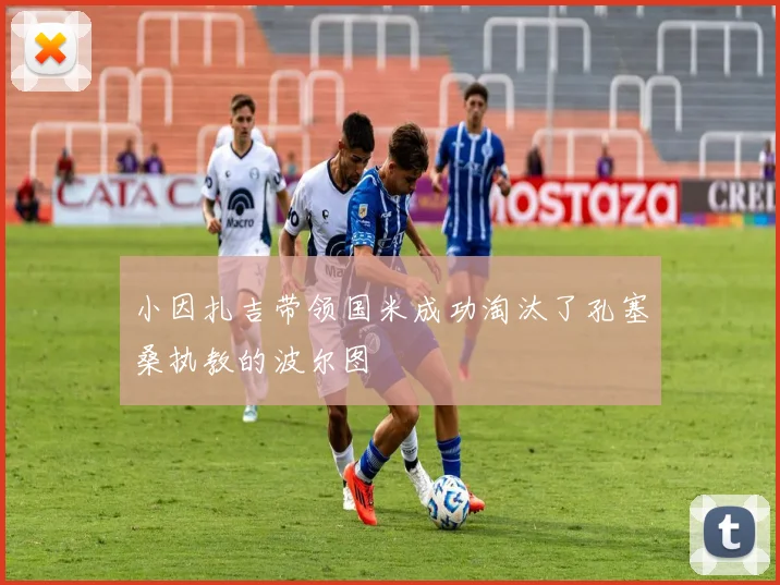 小因扎吉带领国米成功淘汰了孔塞桑执教的波尔图