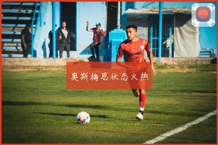 奥斯梅恩状态火热