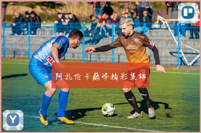 阿扎伦卡巅峰精彩集锦