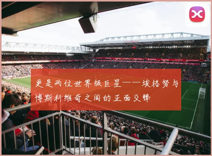 更是两位世界级巨星——埃格努与博斯科维奇之间的正面交锋