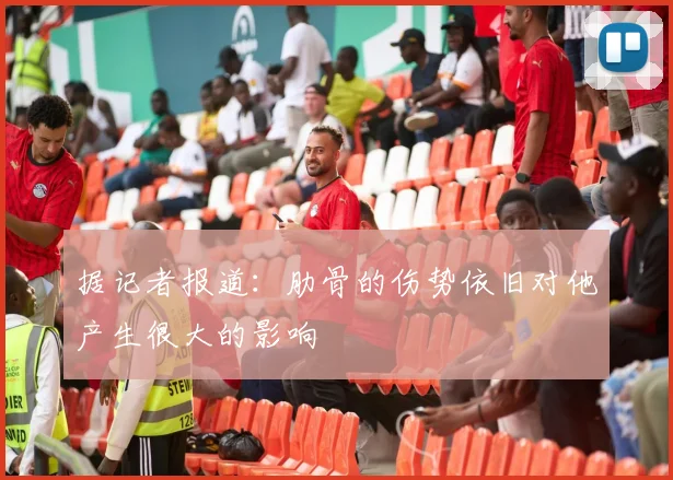 据记者报道：肋骨的伤势依旧对他产生很大的影响