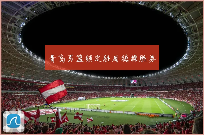 青岛男篮锁定胜局稳操胜券