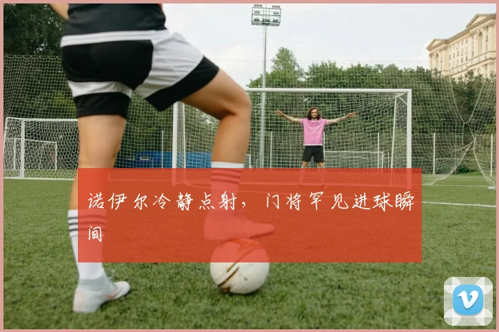 诺伊尔冷静点射，门将罕见进球瞬间