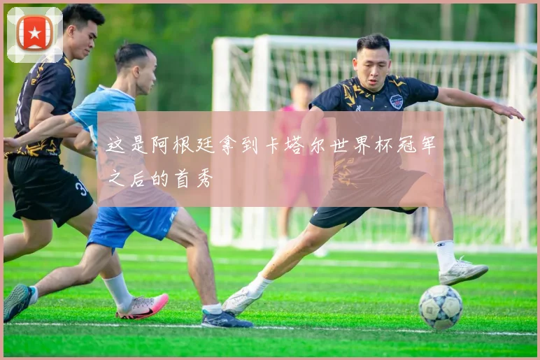 这是阿根廷拿到卡塔尔世界杯冠军之后的首秀