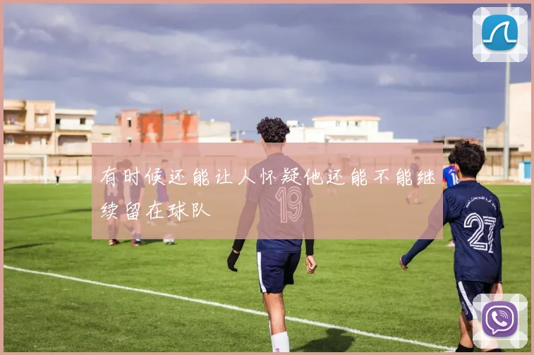 有时候还能让人怀疑他还能不能继续留在球队