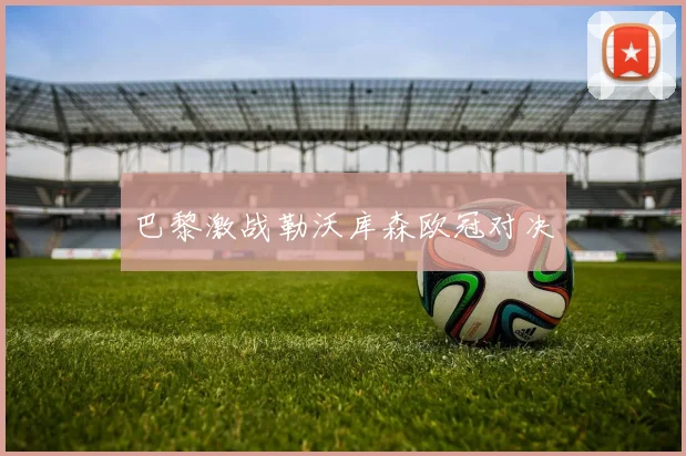 巴黎激战勒沃库森欧冠对决