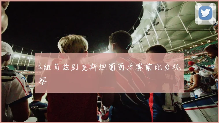 K组乌兹别克斯坦葡萄牙赛前比分观察