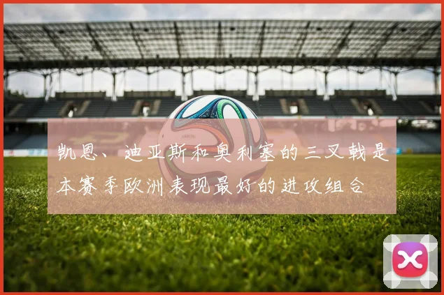 凯恩、迪亚斯和奥利塞的三叉戟是本赛季欧洲表现最好的进攻组合