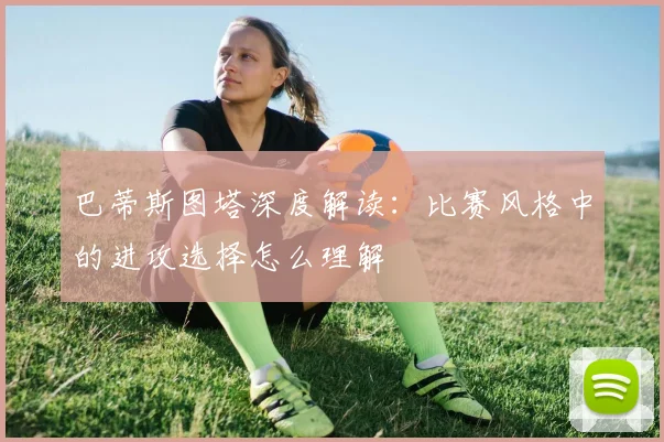 巴蒂斯图塔深度解读:比赛风格中的进攻选择怎么理解