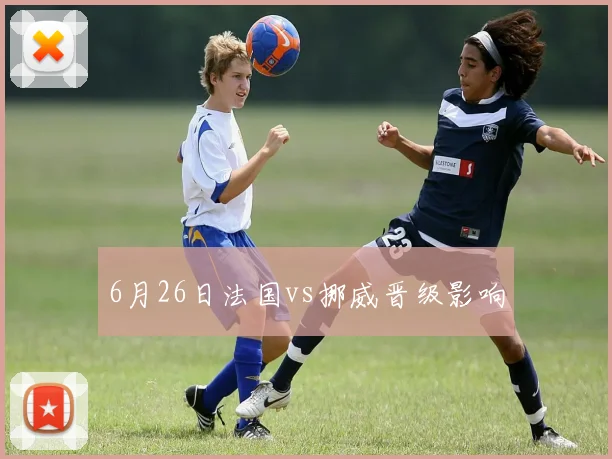 6月26日法国vs挪威晋级影响