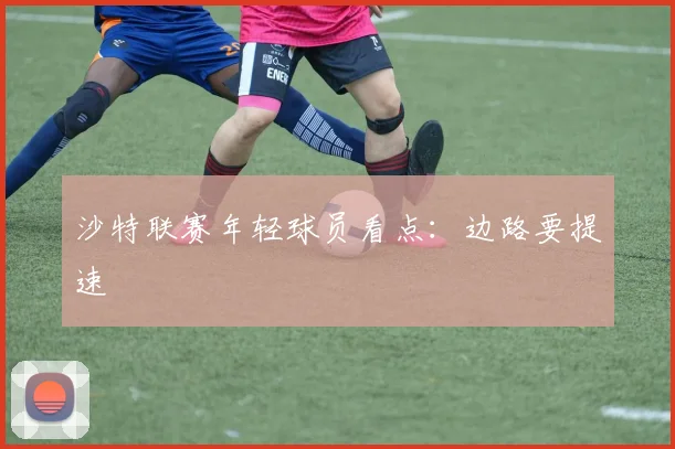 沙特联赛年轻球员看点：边路要提速