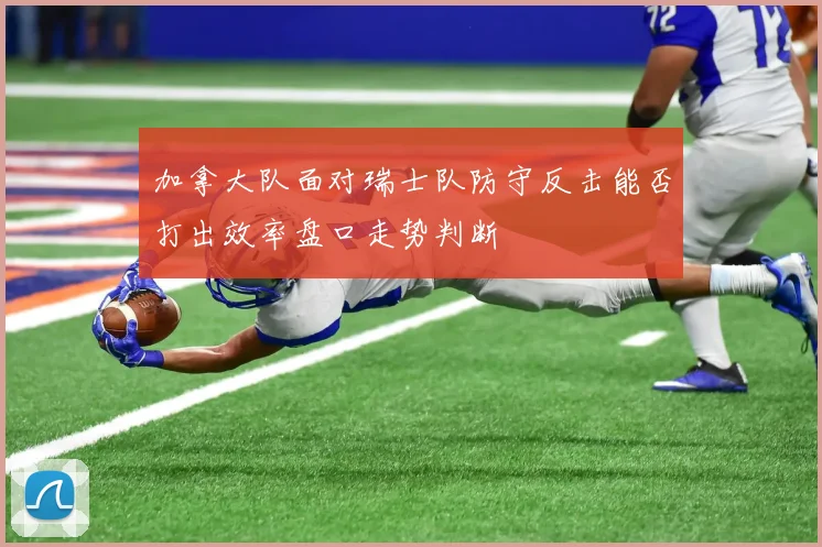 加拿大队面对瑞士队防守反击能否打出效率盘口走势判断