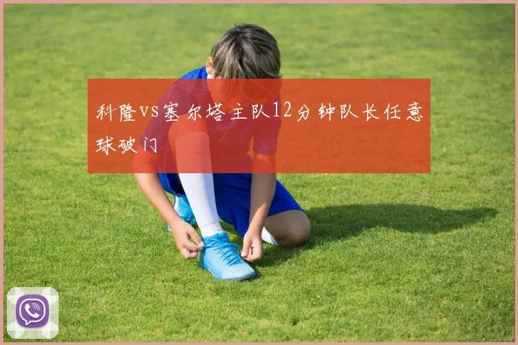科隆vs塞尔塔主队12分钟队长任意球破门