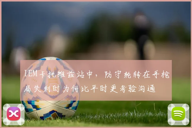 IEM卡托维兹站中,防守轮转在手枪局失利时为何比平时更考验沟通