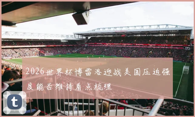 2026世界杯博雷洛迎战美国压迫强度能否维持看点梳理