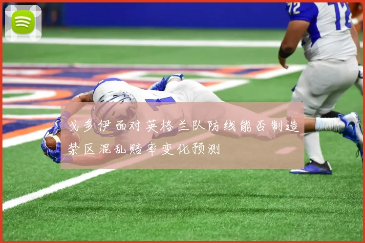 戈多伊面对英格兰队防线能否制造禁区混乱赔率变化预测