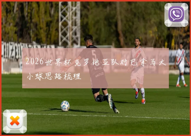 2026世界杯克罗地亚队对巴拿马大小球思路梳理