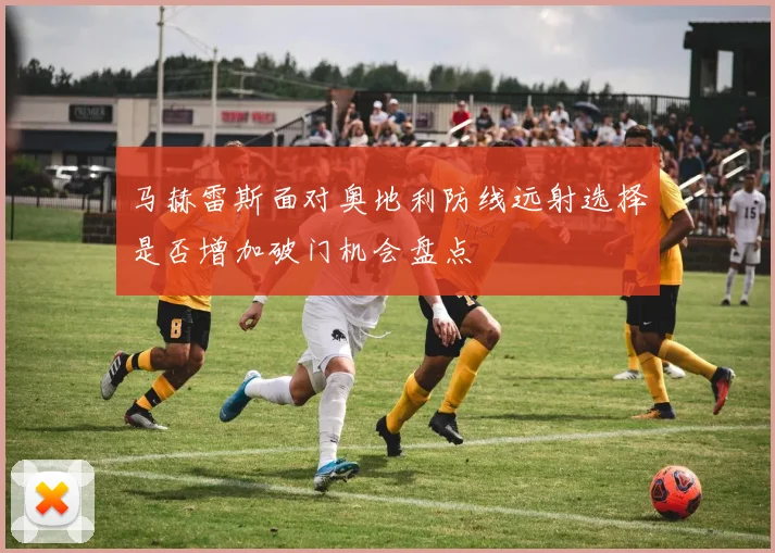 马赫雷斯面对奥地利防线远射选择是否增加破门机会盘点