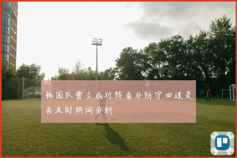 韩国队曹圭成对阵南非防守回追是否及时热词分析