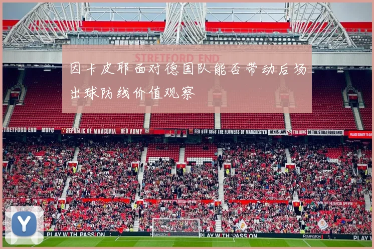 因卡皮耶面对德国队能否带动后场出球防线价值观察