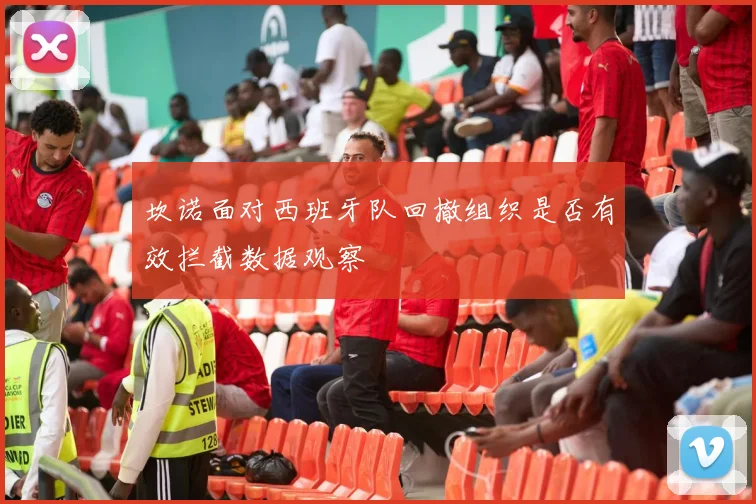 坎诺面对西班牙队回撤组织是否有效拦截数据观察