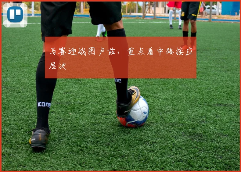 马赛迎战图卢兹,重点看中路接应层次