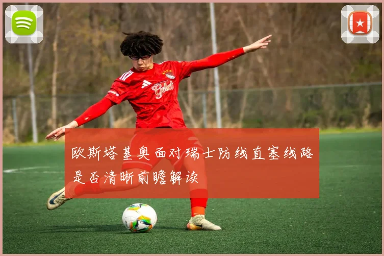 欧斯塔基奥面对瑞士防线直塞线路是否清晰前瞻解读