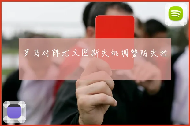 罗马对阵尤文图斯失机调整防失控