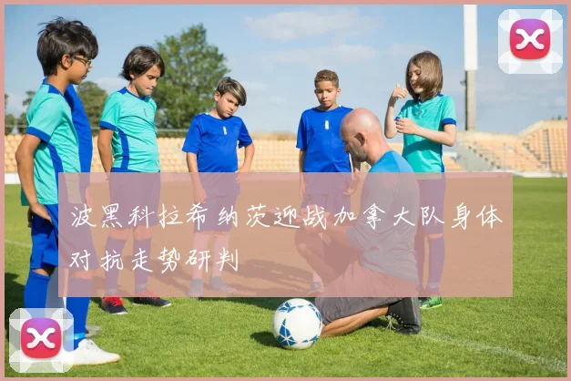 波黑科拉希纳茨迎战加拿大队身体对抗走势研判