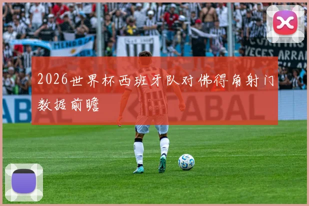 2026世界杯西班牙队对佛得角射门数据前瞻