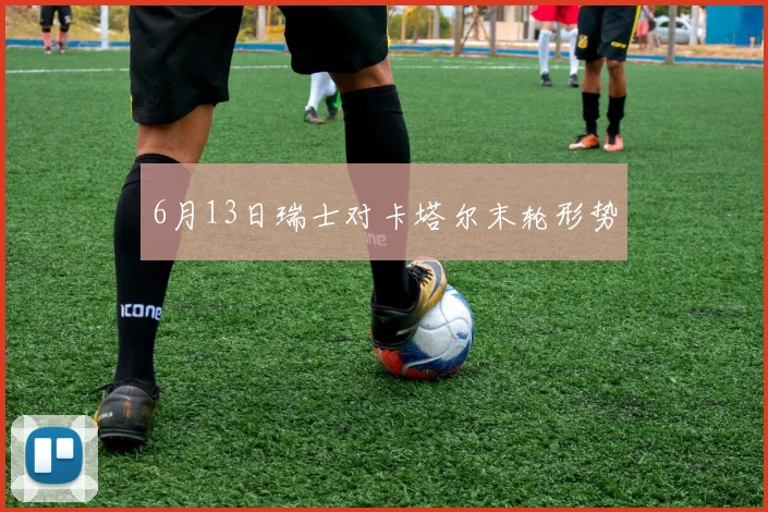 6月13日瑞士对卡塔尔末轮形势