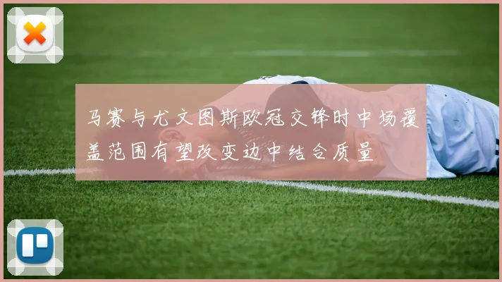 马赛与尤文图斯欧冠交锋时中场覆盖范围有望改变边中结合质量