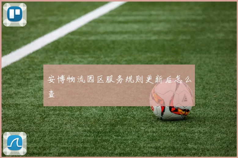 安博物流园区服务规则更新后怎么查