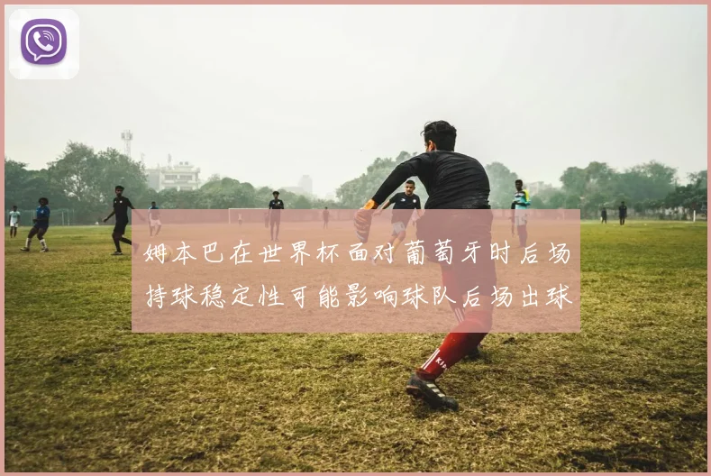 姆本巴在世界杯面对葡萄牙时后场持球稳定性可能影响球队后场出球