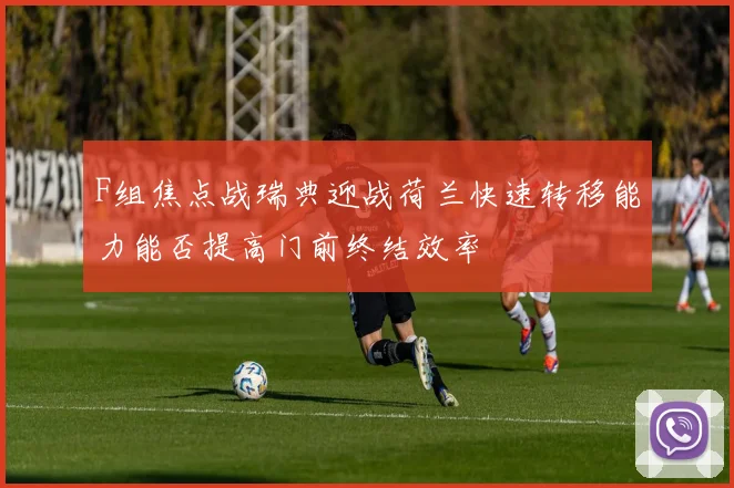 F组焦点战瑞典迎战荷兰快速转移能力能否提高门前终结效率