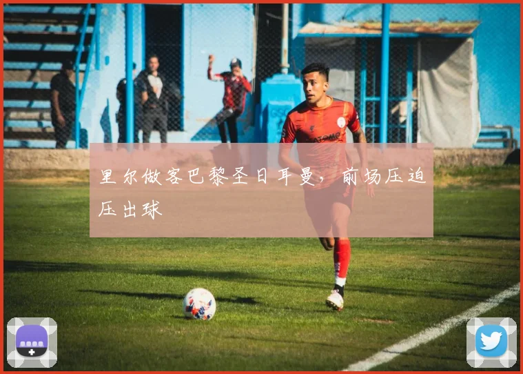 里尔做客巴黎圣日耳曼,前场压迫压出球
