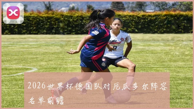 2026世界杯德国队对厄瓜多尔阵容名单前瞻