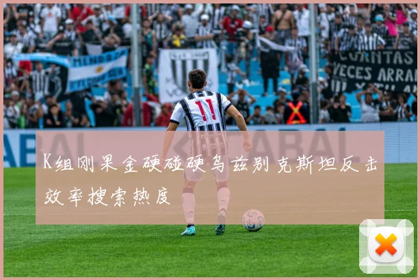 K组刚果金硬碰硬乌兹别克斯坦反击效率搜索热度