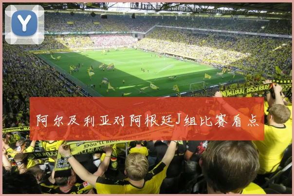 阿尔及利亚对阿根廷J组比赛看点
