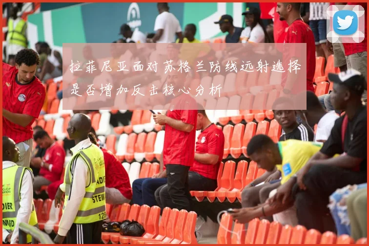 拉菲尼亚面对苏格兰防线远射选择是否增加反击核心分析
