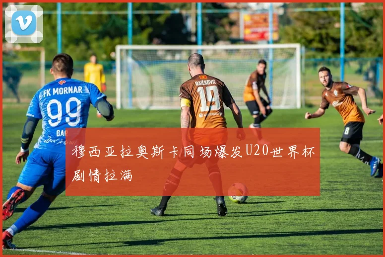 穆西亚拉奥斯卡同场爆发U20世界杯剧情拉满